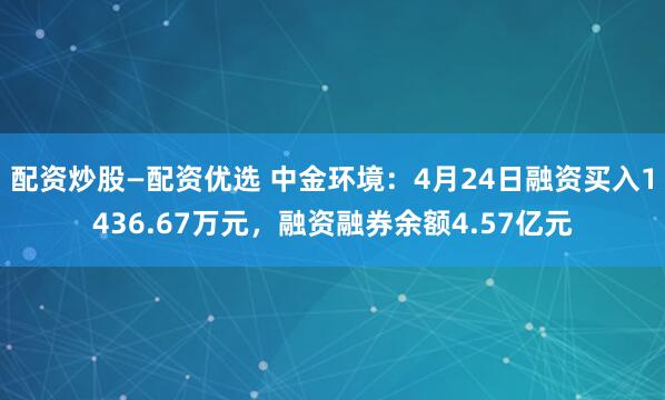 配资炒股—配资优选 中金环境：4月24日融资买入1436.67万元，融资融券余额4.57亿元