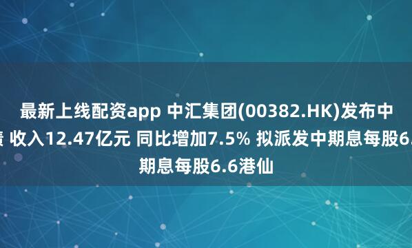 最新上线配资app 中汇集团(00382.HK)发布中期业绩 收入12.47亿元 同比增加7.5% 拟派发中期息每股6.6港仙