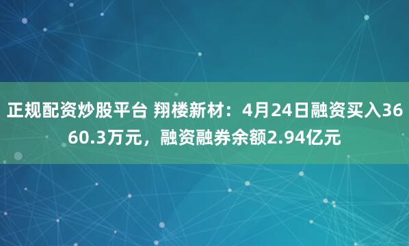 正规配资炒股平台 翔楼新材：4月24日融资买入3660.3万元，融资融券余额2.94亿元