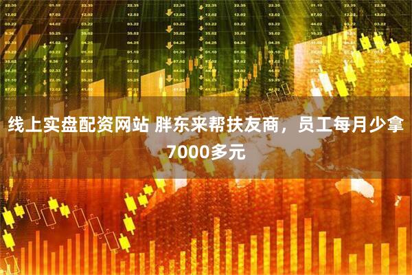 线上实盘配资网站 胖东来帮扶友商，员工每月少拿7000多元