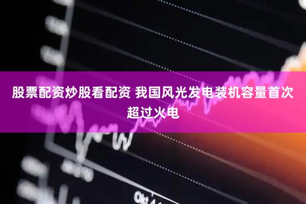 股票配资炒股看配资 我国风光发电装机容量首次超过火电