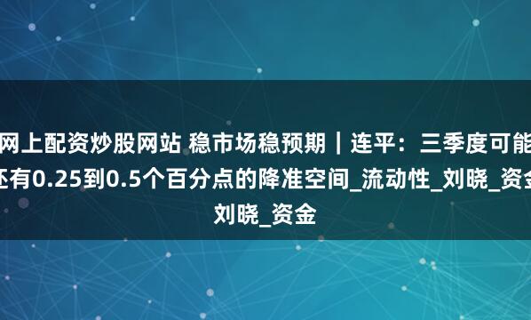 网上配资炒股网站 稳市场稳预期｜连平：三季度可能还有0.25到0.5个百分点的降准空间_流动性_刘晓_资金