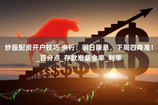 炒股配资开户技巧 央行：明日降息，下周四降准！_百分点_存款准备金率_利率