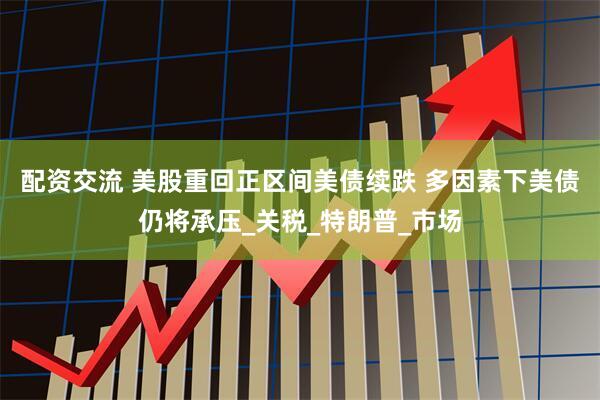 配资交流 美股重回正区间美债续跌 多因素下美债仍将承压_关税_特朗普_市场