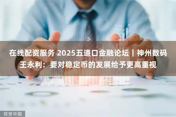 在线配资服务 2025五道口金融论坛｜神州数码王永利：要对稳定币的发展给予更高重视