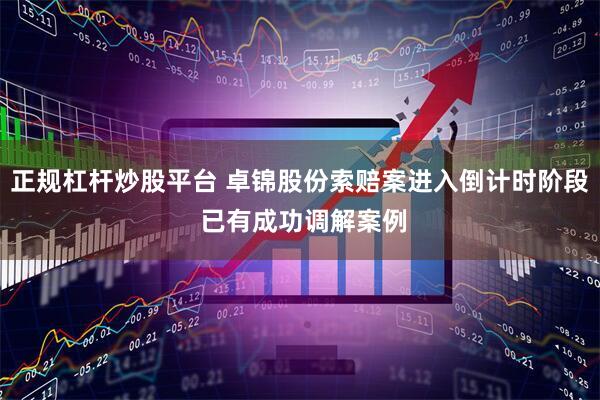 正规杠杆炒股平台 卓锦股份索赔案进入倒计时阶段 已有成功调解案例
