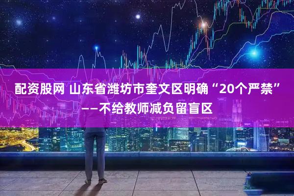 配资股网 山东省潍坊市奎文区明确“20个严禁”——不给教师减负留盲区