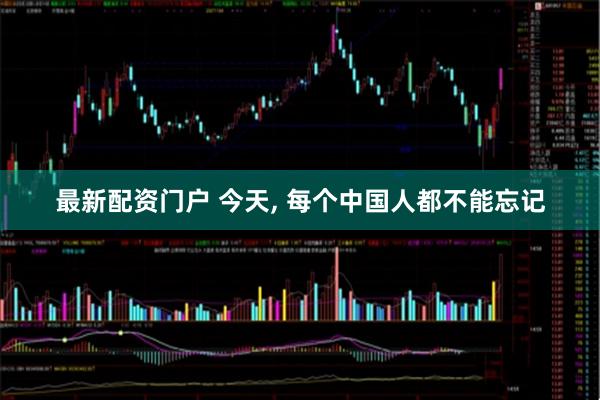 最新配资门户 今天, 每个中国人都不能忘记