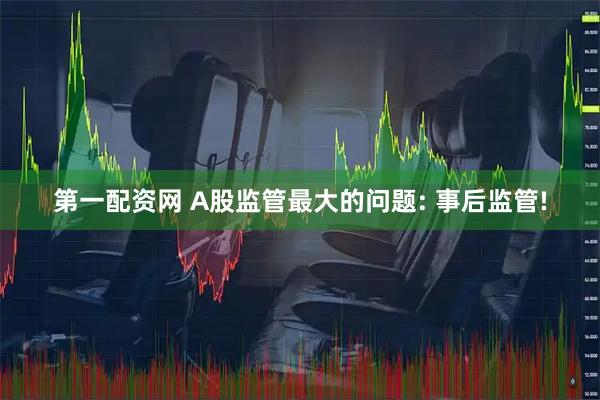 第一配资网 A股监管最大的问题: 事后监管!