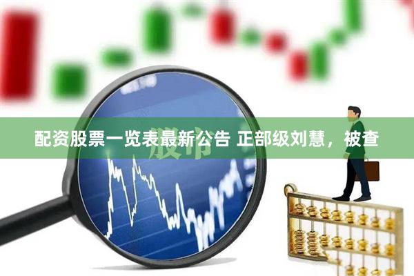 配资股票一览表最新公告 正部级刘慧，被查