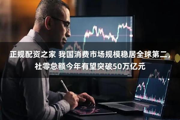正规配资之家 我国消费市场规模稳居全球第二，社零总额今年有望突破50万亿元