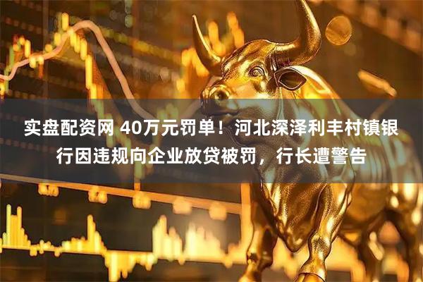 实盘配资网 40万元罚单！河北深泽利丰村镇银行因违规向企业放贷被罚，行长遭警告