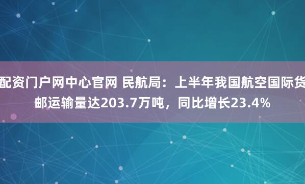 配资门户网中心官网 民航局：上半年我国航空国际货邮运输量达203.7万吨，同比增长23.4%