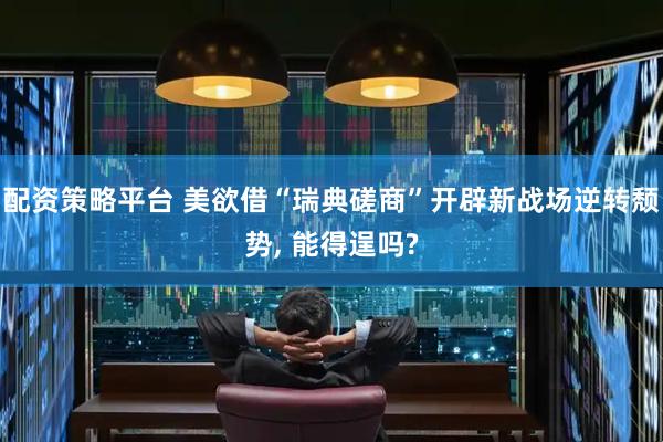 配资策略平台 美欲借“瑞典磋商”开辟新战场逆转颓势, 能得逞吗?