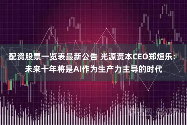 配资股票一览表最新公告 光源资本CEO郑烜乐: 未来十年将是AI作为生产力主导的时代
