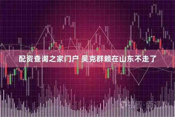 配资查询之家门户 吴克群赖在山东不走了