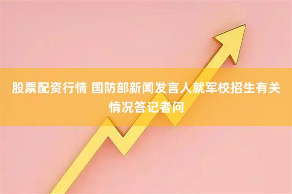 股票配资行情 国防部新闻发言人就军校招生有关情况答记者问