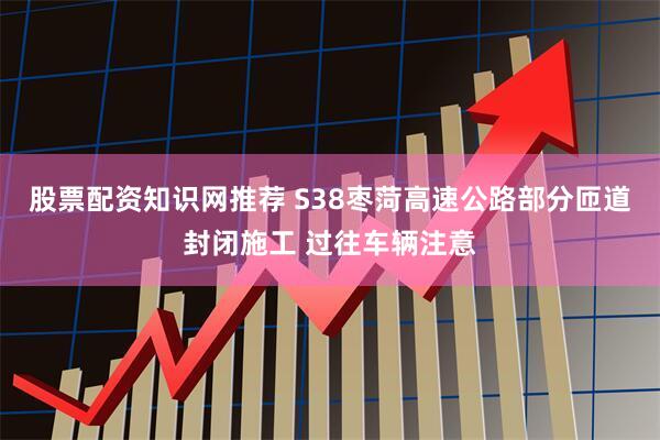 股票配资知识网推荐 S38枣菏高速公路部分匝道封闭施工 过往车辆注意