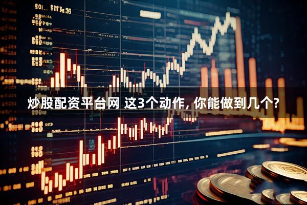 炒股配资平台网 这3个动作, 你能做到几个?