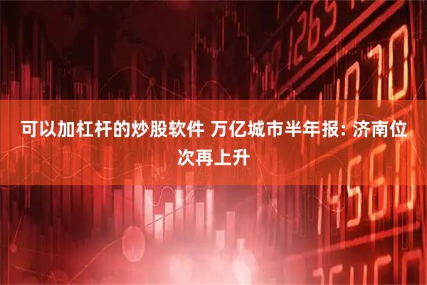可以加杠杆的炒股软件 万亿城市半年报: 济南位次再上升