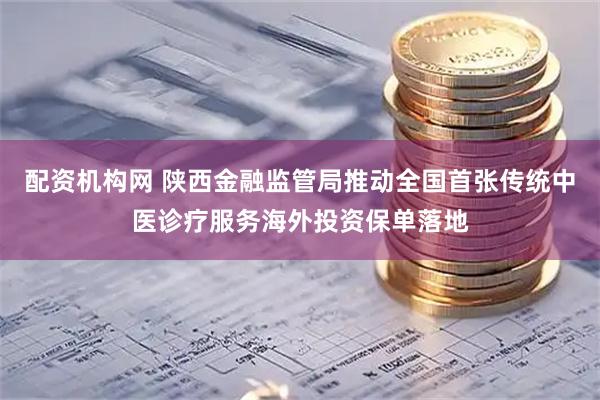 配资机构网 陕西金融监管局推动全国首张传统中医诊疗服务海外投资保单落地