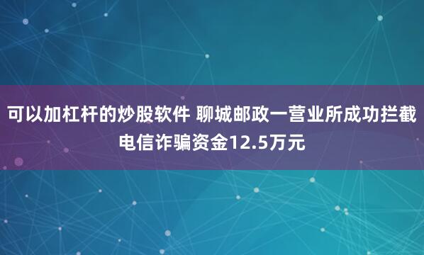 可以加杠杆的炒股软件 聊城邮政一营业所成功拦截电信诈骗资金12.5万元