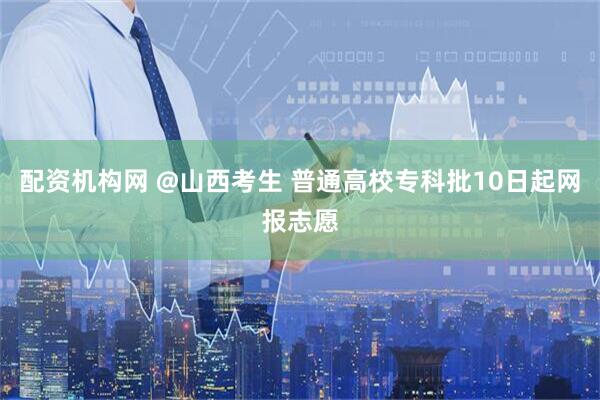配资机构网 @山西考生 普通高校专科批10日起网报志愿