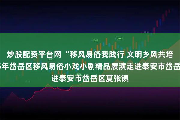 炒股配资平台网 “移风易俗我践行 文明乡风共培育”2025年岱岳区移风易俗小戏小剧精品展演走进泰安市岱岳区夏张镇