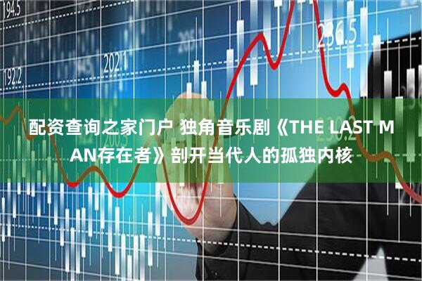 配资查询之家门户 独角音乐剧《THE LAST MAN存在者》剖开当代人的孤独内核
