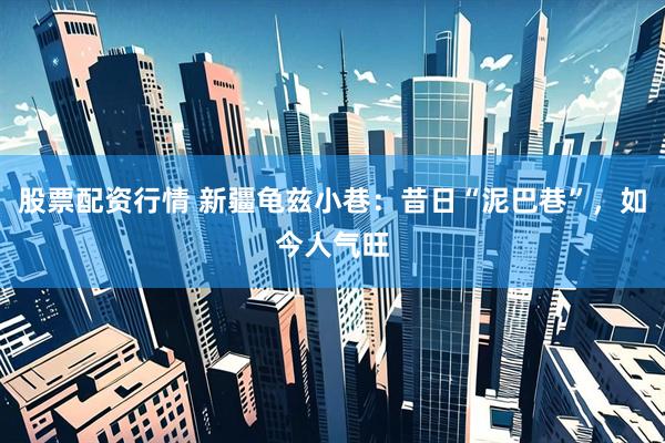 股票配资行情 新疆龟兹小巷：昔日“泥巴巷”，如今人气旺