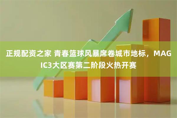 正规配资之家 青春篮球风暴席卷城市地标，MAGIC3大区赛第二阶段火热开赛