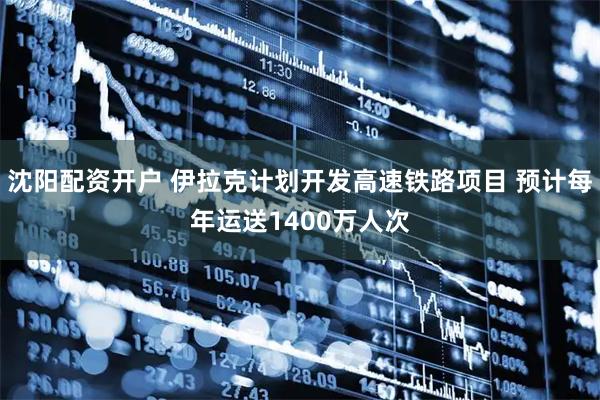 沈阳配资开户 伊拉克计划开发高速铁路项目 预计每年运送1400万人次