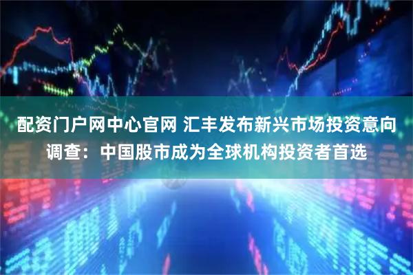 配资门户网中心官网 汇丰发布新兴市场投资意向调查：中国股市成为全球机构投资者首选