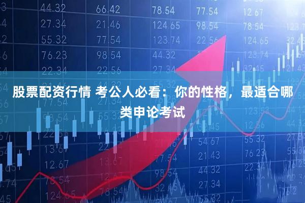 股票配资行情 考公人必看：你的性格，最适合哪类申论考试
