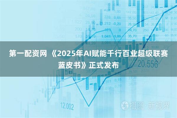 第一配资网 《2025年AI赋能千行百业超级联赛蓝皮书》正式发布