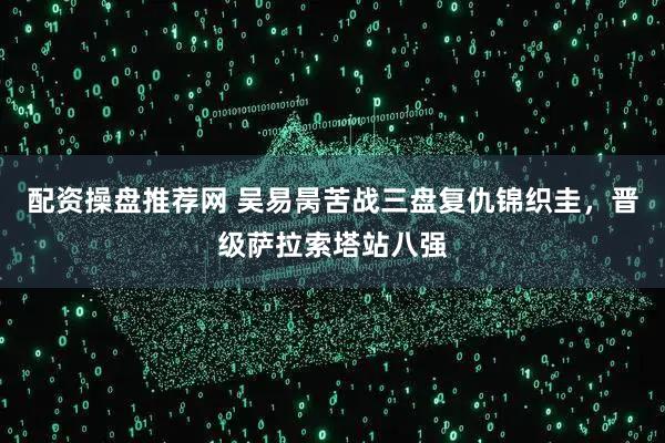 配资操盘推荐网 吴易昺苦战三盘复仇锦织圭,晋级萨拉索塔站八强