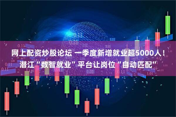 网上配资炒股论坛 一季度新增就业超5000人！潜江“数智就业”平台让岗位“自动匹配”