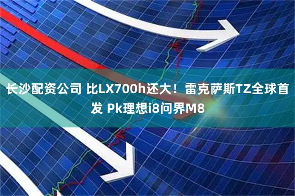 长沙配资公司 比LX700h还大！雷克萨斯TZ全球首发 Pk理想i8问界M8
