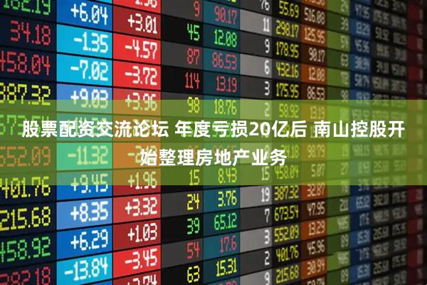 股票配资交流论坛 年度亏损20亿后 南山控股开始整理房地产业务