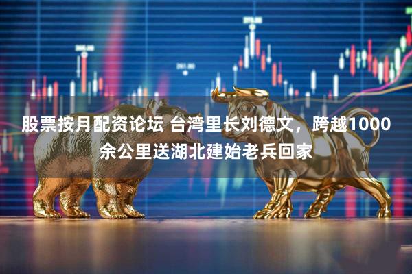 股票按月配资论坛 台湾里长刘德文，跨越1000余公里送湖北建始老兵回家