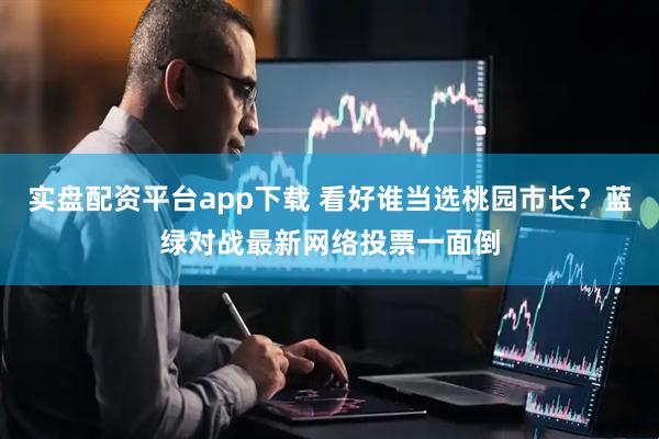 实盘配资平台app下载 看好谁当选桃园市长？蓝绿对战最新网络投票一面倒