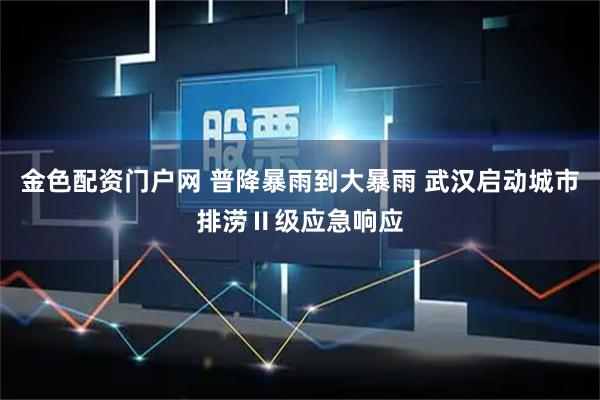 金色配资门户网 普降暴雨到大暴雨 武汉启动城市排涝Ⅱ级应急响应