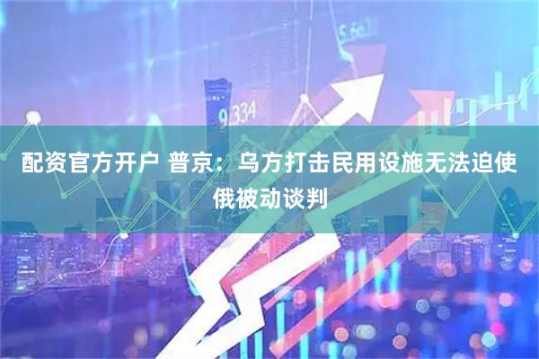 配资官方开户 普京：乌方打击民用设施无法迫使俄被动谈判