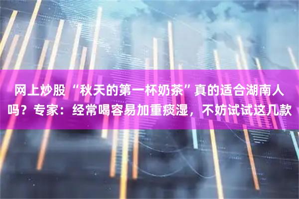 网上炒股 “秋天的第一杯奶茶”真的适合湖南人吗？专家：经常喝容易加重痰湿，不妨试试这几款