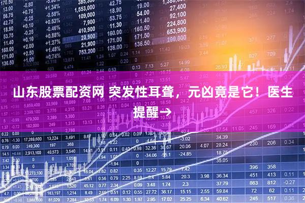 山东股票配资网 突发性耳聋，元凶竟是它！医生提醒→