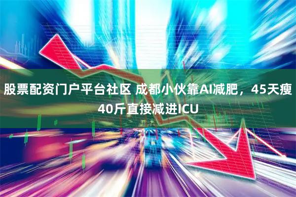 股票配资门户平台社区 成都小伙靠AI减肥，45天瘦40斤直接减进ICU