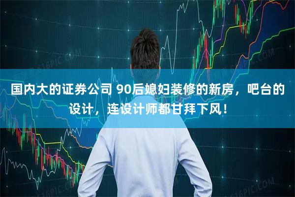 国内大的证券公司 90后媳妇装修的新房，吧台的设计，连设计师都甘拜下风！