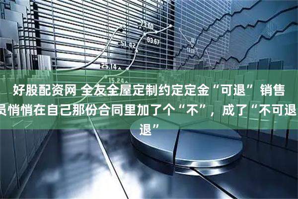 好股配资网 全友全屋定制约定定金“可退” 销售员悄悄在自己那份合同里加了个“不”，成了“不可退”