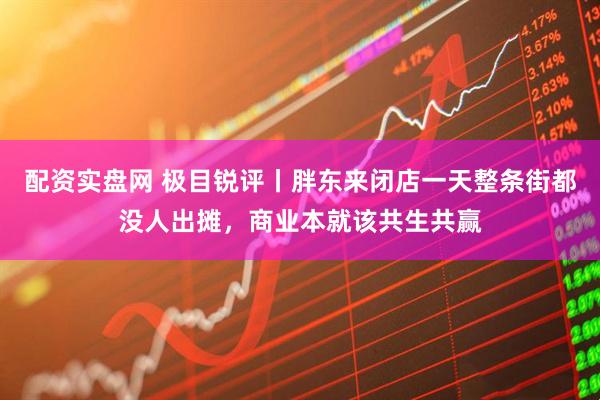 配资实盘网 极目锐评丨胖东来闭店一天整条街都没人出摊，商业本就该共生共赢