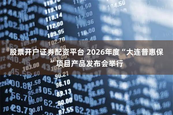 股票开户证券配资平台 2026年度“大连普惠保”项目产品发布会举行
